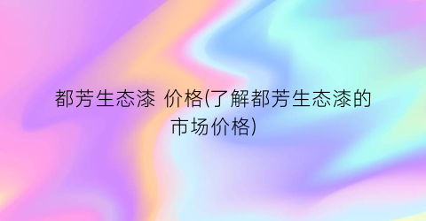 都芳生态漆 价格(了解都芳生态漆的市场价格)